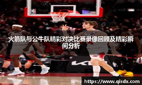 火箭队与公牛队精彩对决比赛录像回顾及精彩瞬间分析