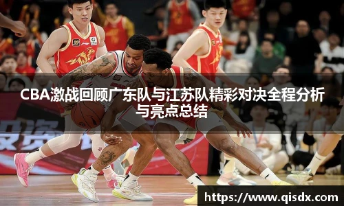 bsports必一·运动CBA激战回顾广东队与江苏队精彩对决全程分析与亮点总结